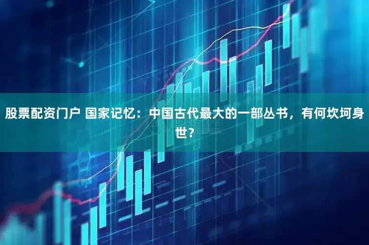 股票配资门户 国家记忆：中国古代最大的一部丛书，有何坎坷身世？