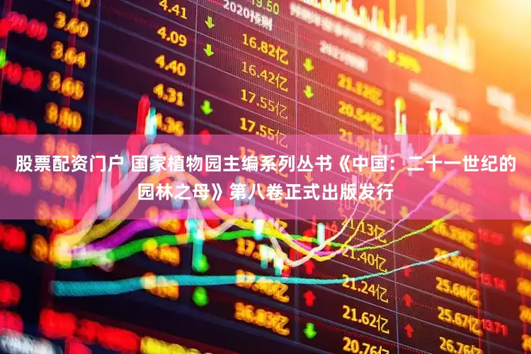 股票配资门户 国家植物园主编系列丛书《中国：二十一世纪的园林之母》第八卷正式出版发行