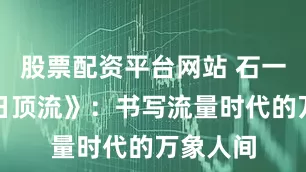 股票配资平台网站 石一枫《一日顶流》：书写流量时代的万象人间