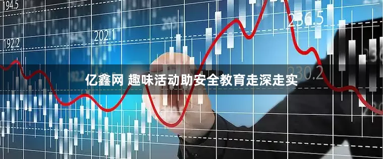 亿鑫网 趣味活动助安全教育走深走实