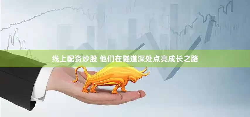 线上配资炒股 他们在隧道深处点亮成长之路