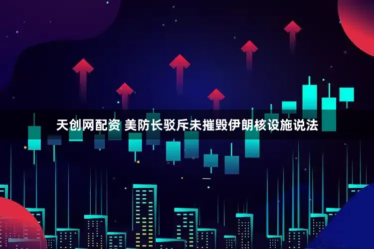 天创网配资 美防长驳斥未摧毁伊朗核设施说法