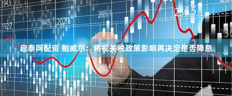 启泰网配资 鲍威尔：将视关税政策影响再决定是否降息