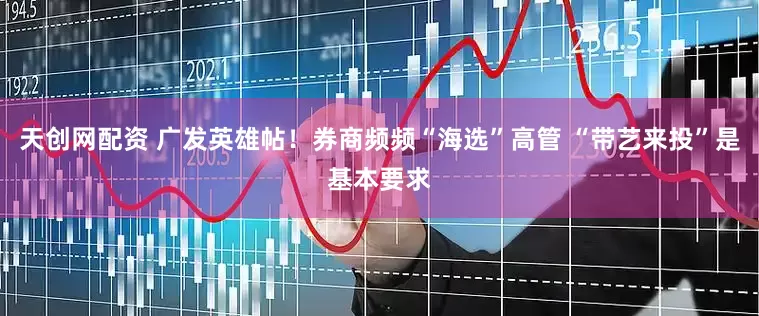 天创网配资 广发英雄帖！券商频频“海选”高管 “带艺来投”是基本要求