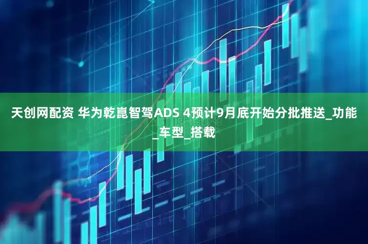 天创网配资 华为乾崑智驾ADS 4预计9月底开始分批推送_功能_车型_搭载