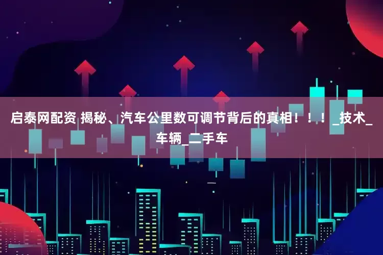 启泰网配资 揭秘、汽车公里数可调节背后的真相！！！_技术_车辆_二手车