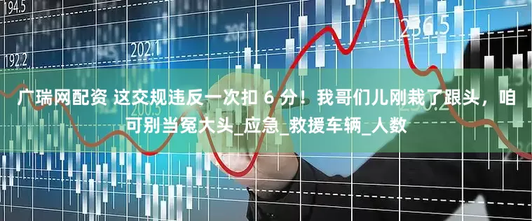 广瑞网配资 这交规违反一次扣 6 分！我哥们儿刚栽了跟头，咱可别当冤大头_应急_救援车辆_人数