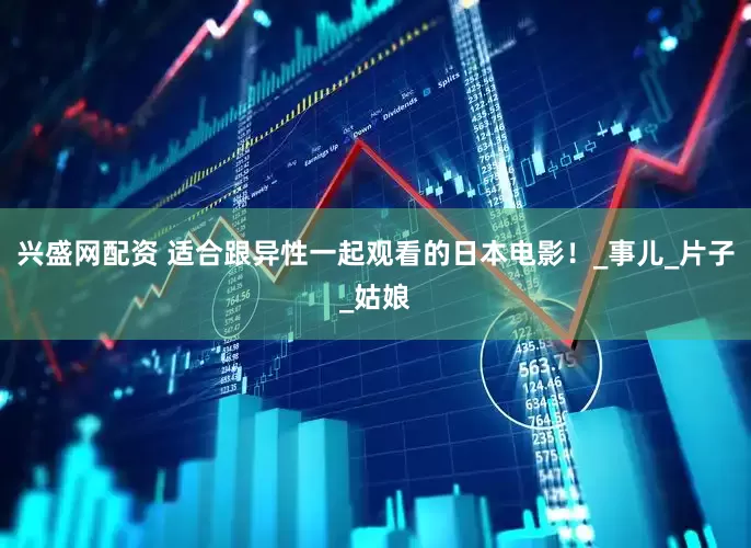 兴盛网配资 适合跟异性一起观看的日本电影！_事儿_片子_姑娘