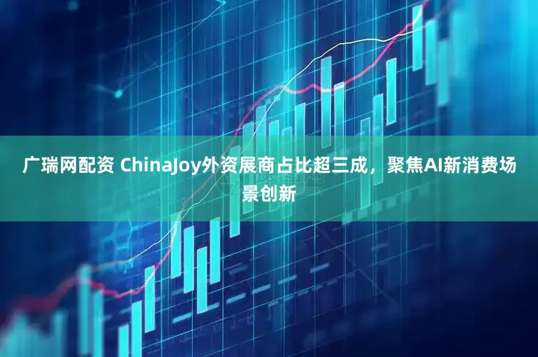 广瑞网配资 ChinaJoy外资展商占比超三成，聚焦AI新消费场景创新