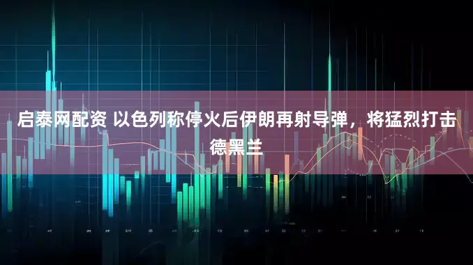 启泰网配资 以色列称停火后伊朗再射导弹，将猛烈打击德黑兰