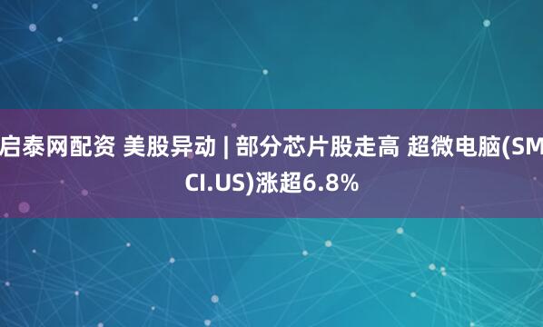 启泰网配资 美股异动 | 部分芯片股走高 超微电脑(SMCI.US)涨超6.8%