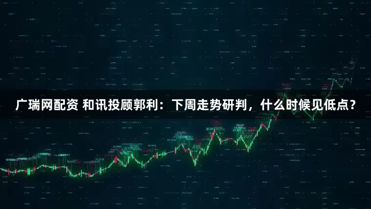 广瑞网配资 和讯投顾郭利：下周走势研判，什么时候见低点？
