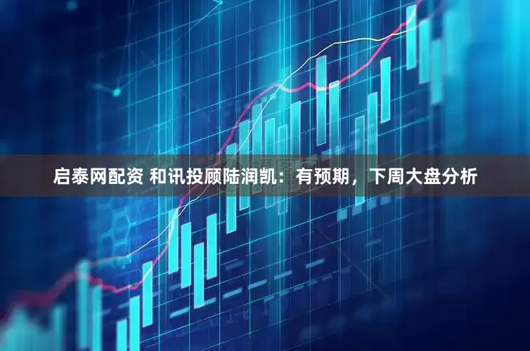 启泰网配资 和讯投顾陆润凯：有预期，下周大盘分析