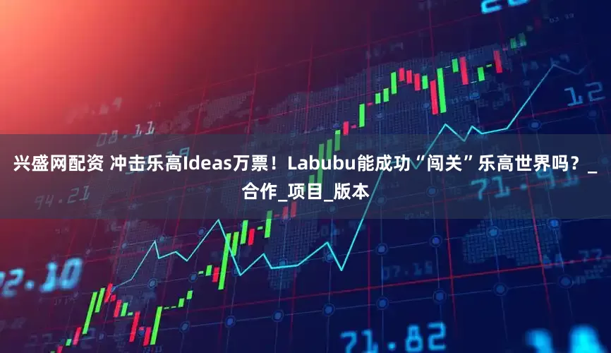 兴盛网配资 冲击乐高Ideas万票！Labubu能成功“闯关”乐高世界吗？_合作_项目_版本
