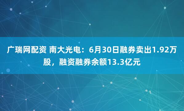 广瑞网配资 南大光电：6月30日融券卖出1.92万股，融资融券余额13.3亿元