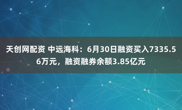 天创网配资 中远海科：6月30日融资买入7335.56万元，融资融券余额3.85亿元