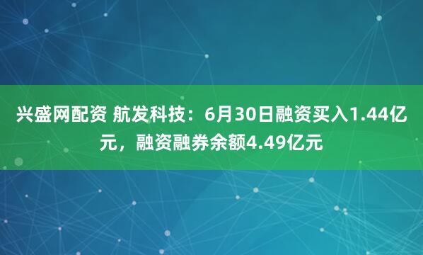 兴盛网配资 航发科技：6月30日融资买入1.44亿元，融资融券余额4.49亿元