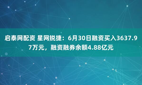 启泰网配资 星网锐捷：6月30日融资买入3637.97万元，融资融券余额4.88亿元