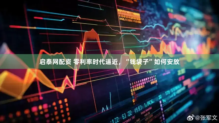 启泰网配资 零利率时代逼近，“钱袋子”如何安放