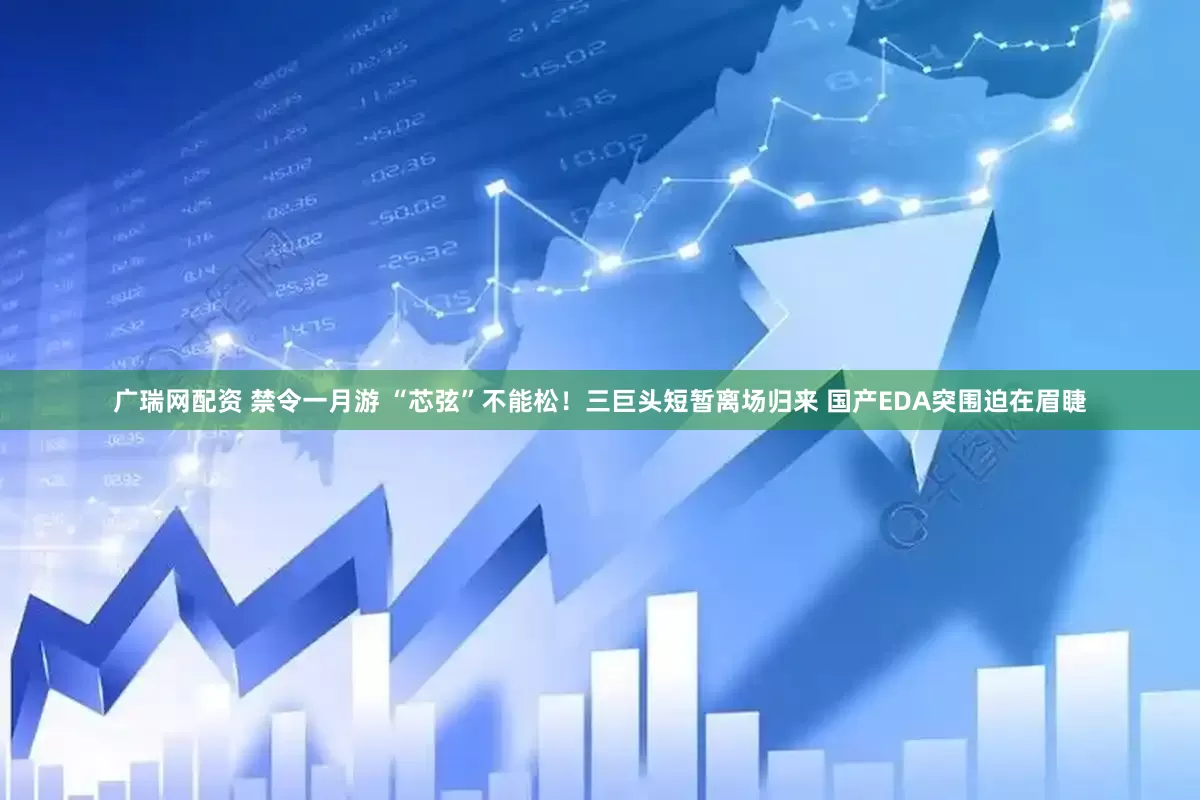 广瑞网配资 禁令一月游 “芯弦”不能松！三巨头短暂离场归来 国产EDA突围迫在眉睫