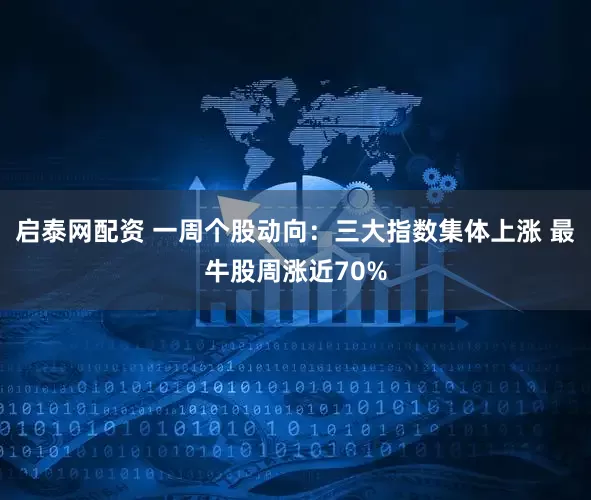 启泰网配资 一周个股动向：三大指数集体上涨 最牛股周涨近70%