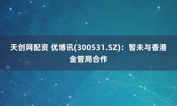 天创网配资 优博讯(300531.SZ)：暂未与香港金管局合作