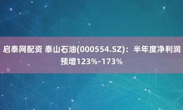 启泰网配资 泰山石油(000554.SZ)：半年度净利润预增123%-173%