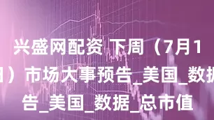 兴盛网配资 下周（7月14日-20日）市场大事预告_美国_数据_总市值