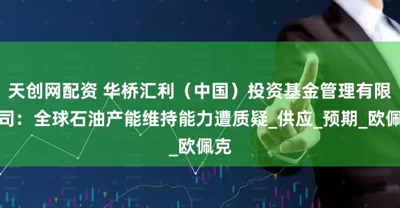 天创网配资 华桥汇利（中国）投资基金管理有限公司：全球石油产能维持能力遭质疑_供应_预期_欧佩克