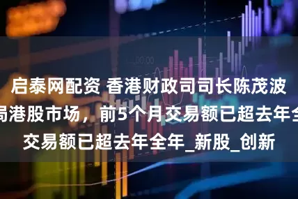启泰网配资 香港财政司司长陈茂波：韩资加速布局港股市场，前5个月交易额已超去年全年_新股_创新