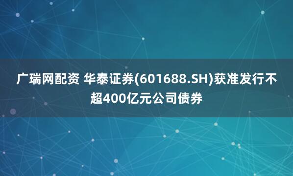 广瑞网配资 华泰证券(601688.SH)获准发行不超400亿元公司债券