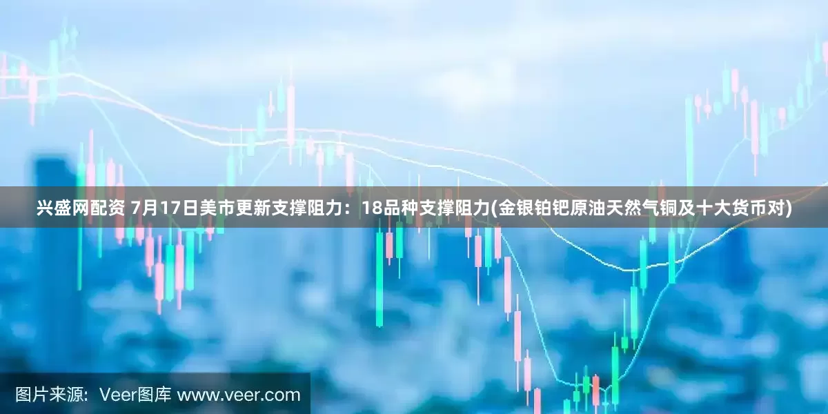 兴盛网配资 7月17日美市更新支撑阻力：18品种支撑阻力(金银铂钯原油天然气铜及十大货币对)