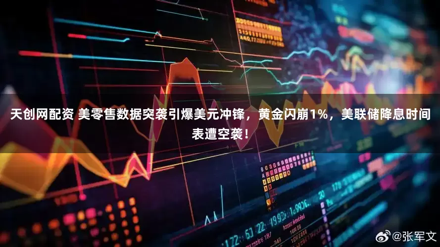 天创网配资 美零售数据突袭引爆美元冲锋，黄金闪崩1%，美联储降息时间表遭空袭！