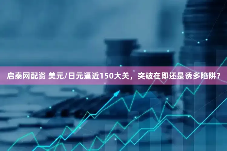 启泰网配资 美元/日元逼近150大关，突破在即还是诱多陷阱？