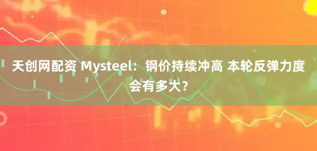天创网配资 Mysteel：钢价持续冲高 本轮反弹力度会有多大？