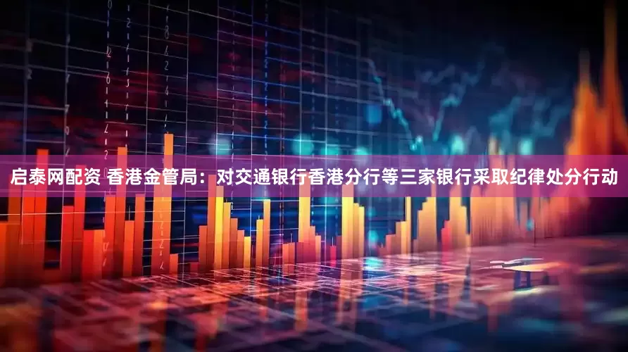 启泰网配资 香港金管局：对交通银行香港分行等三家银行采取纪律处分行动