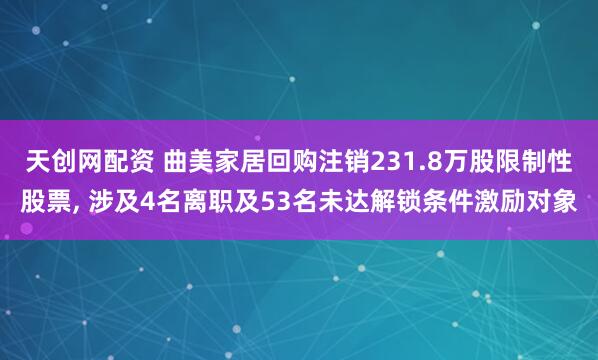 天创网配资 曲美家居回购注销231.8万股限制性股票, 涉及4名离职及53名未达解锁条件激励对象
