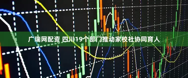 广瑞网配资 四川19个部门推动家校社协同育人