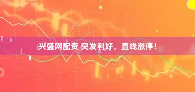 兴盛网配资 突发利好，直线涨停！