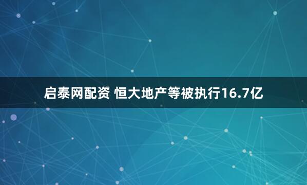 启泰网配资 恒大地产等被执行16.7亿