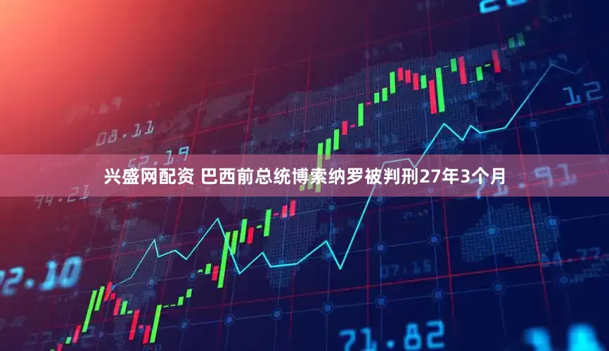 兴盛网配资 巴西前总统博索纳罗被判刑27年3个月