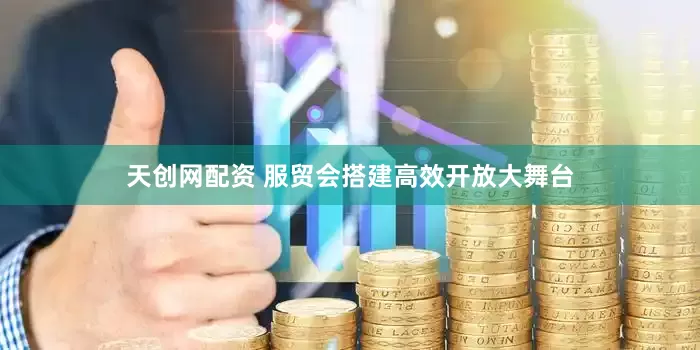 天创网配资 服贸会搭建高效开放大舞台