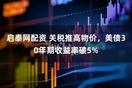 启泰网配资 关税推高物价，美债30年期收益率破5%
