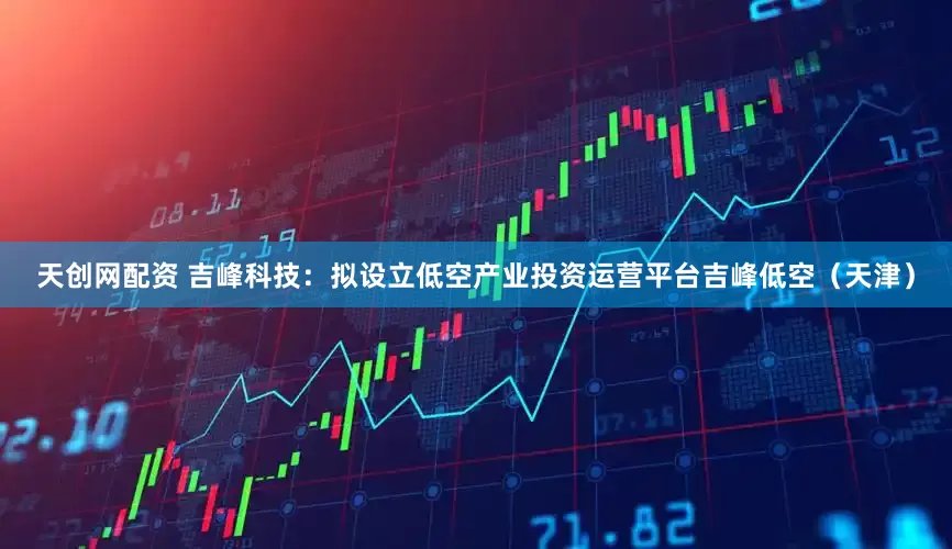 天创网配资 吉峰科技：拟设立低空产业投资运营平台吉峰低空（天津）