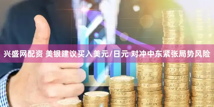 兴盛网配资 美银建议买入美元/日元 对冲中东紧张局势风险