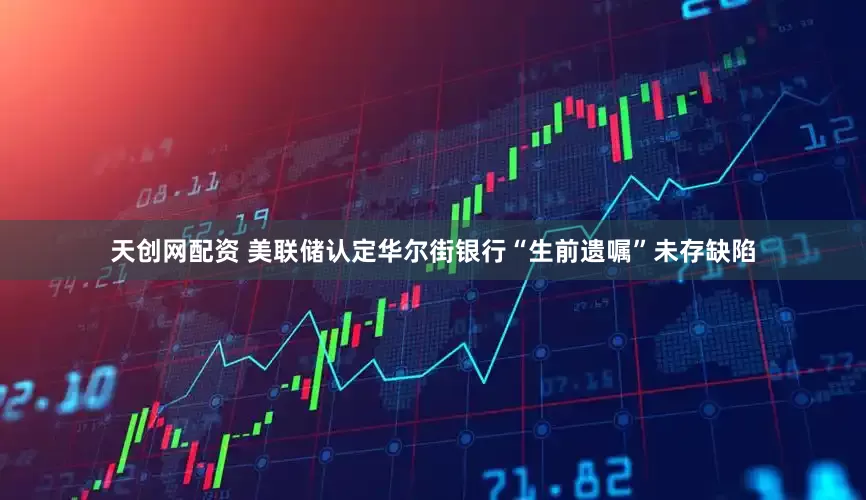 天创网配资 美联储认定华尔街银行“生前遗嘱”未存缺陷